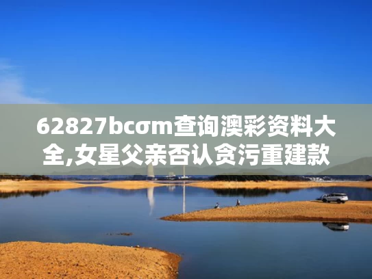 62827bcσm查询澳彩资料大全,女星父亲否认贪污重建款 原单位回应