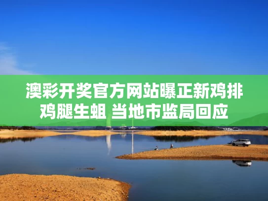 澳彩开奖官方网站	曝正新鸡排鸡腿生蛆 当地市监局回应