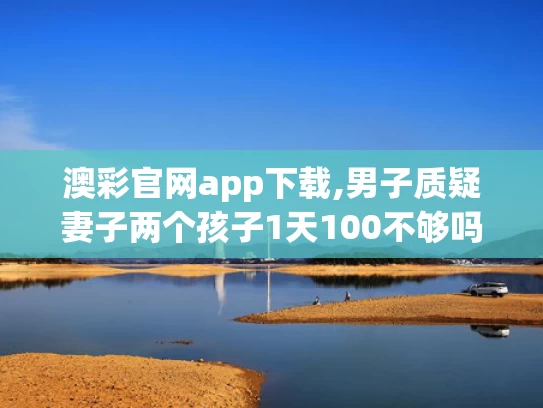 澳彩官网app下载,男子质疑妻子两个孩子1天100不够吗