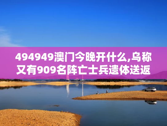 494949澳门今晚开什么,乌称又有909名阵亡士兵遗体送返回国