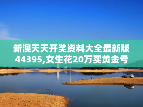 新澳天天开奖资料大全最新版44395,女生花20万买黄金亏掉两个月工资