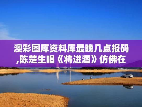 澳彩图库资料库最晚几点报码,陈楚生唱《将进酒》仿佛在跟李白对话