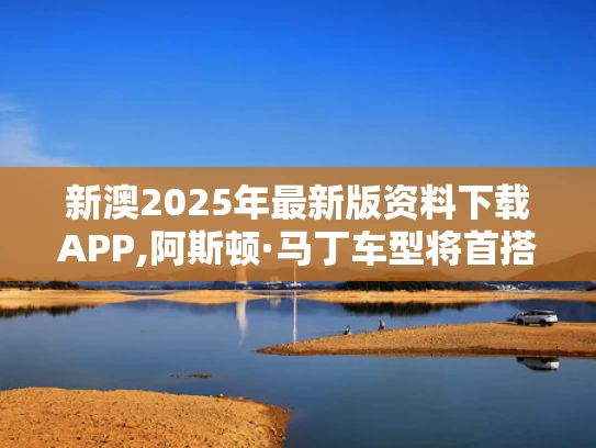 新澳2025年最新版资料下载APP,阿斯顿·马丁车型将首搭苹果新车机