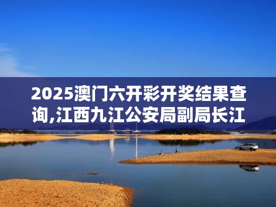 2025澳门六开彩开奖结果查询,江西九江公安局副局长江任发被查