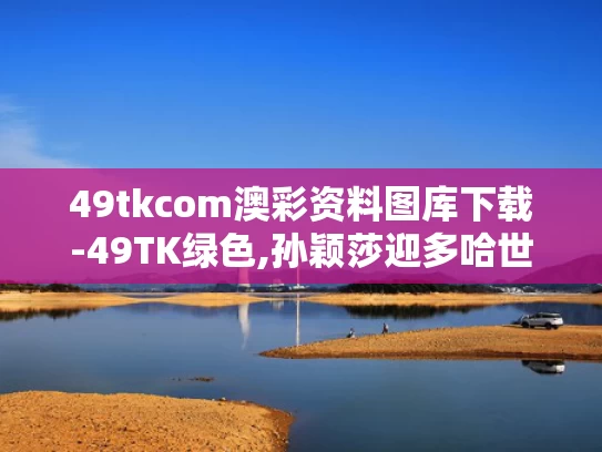 49tkcom澳彩资料图库下载-49TK绿色,孙颖莎迎多哈世乒赛开门红