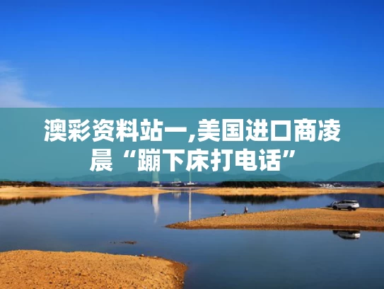 澳彩资料站一,美国进口商凌晨“蹦下床打电话”
