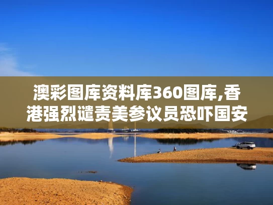 澳彩图库资料库360图库,香港强烈谴责美参议员恐吓国安人员