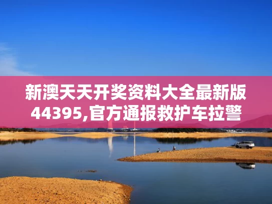 新澳天天开奖资料大全最新版44395,官方通报救护车拉警报开道旅游