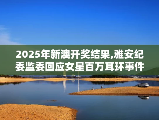 2025年新澳开奖结果,雅安纪委监委回应女星百万耳环事件