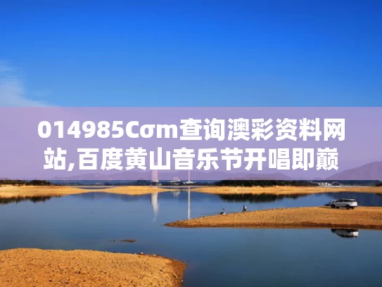 014985Cσm查询澳彩资料网站,百度黄山音乐节开唱即巅峰