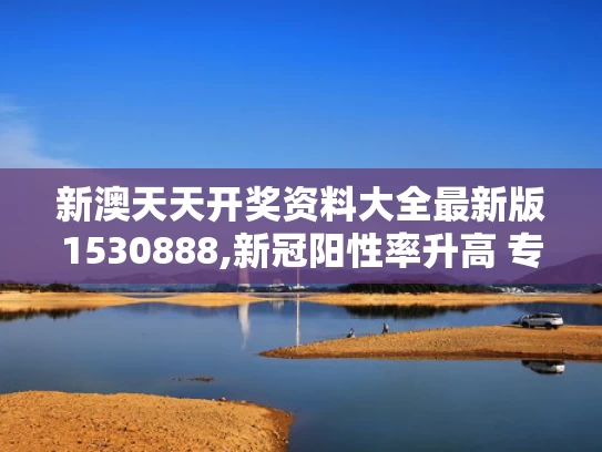 新澳天天开奖资料大全最新版1530888,新冠阳性率升高 专家称5月下旬达峰