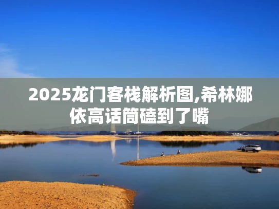 2025龙门客栈解析图,希林娜依高话筒磕到了嘴