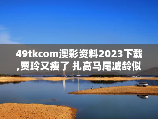49tkcom澳彩资料2023下载,贾玲又瘦了 扎高马尾减龄似女大