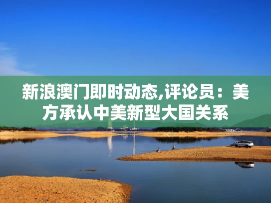新浪澳门即时动态,评论员：美方承认中美新型大国关系