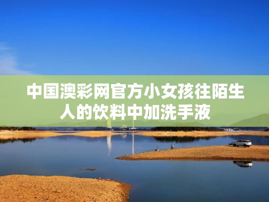 中国澳彩网官方	小女孩往陌生人的饮料中加洗手液
