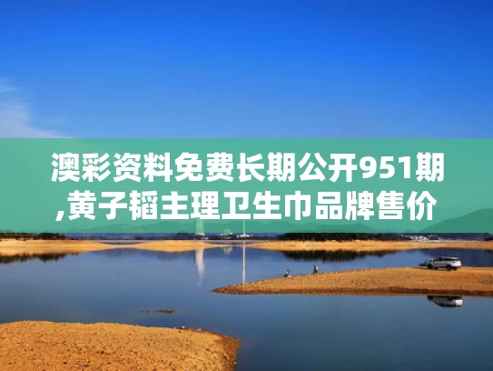 澳彩资料免费长期公开951期,黄子韬主理卫生巾品牌售价公布