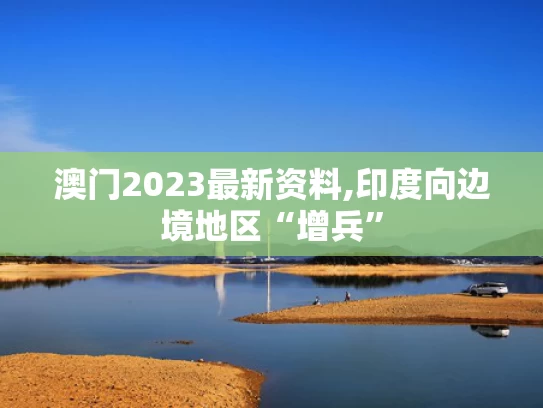 澳门2023最新资料,印度向边境地区“增兵”