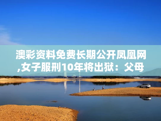 澳彩资料免费长期公开凤凰网,女子服刑10年将出狱：父母已病逝