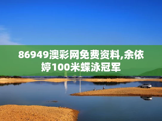 86949澳彩网免费资料,余依婷100米蝶泳冠军