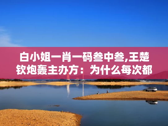 白小姐一肖一码叁中叁,王楚钦炮轰主办方：为什么每次都是我