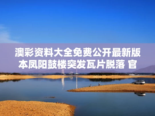 澳彩资料大全免费公开最新版本	凤阳鼓楼突发瓦片脱落 官方介入调查