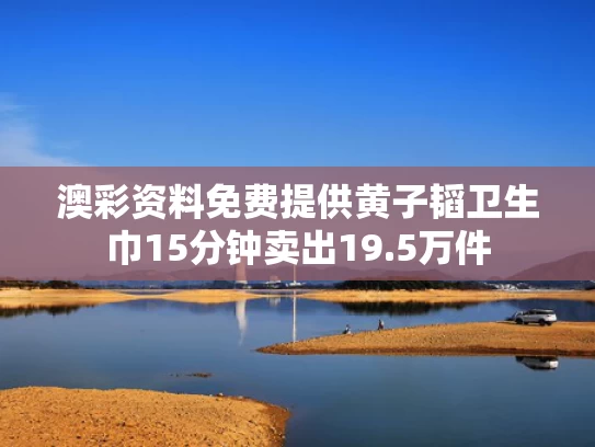 澳彩资料免费提供	黄子韬卫生巾15分钟卖出19.5万件
