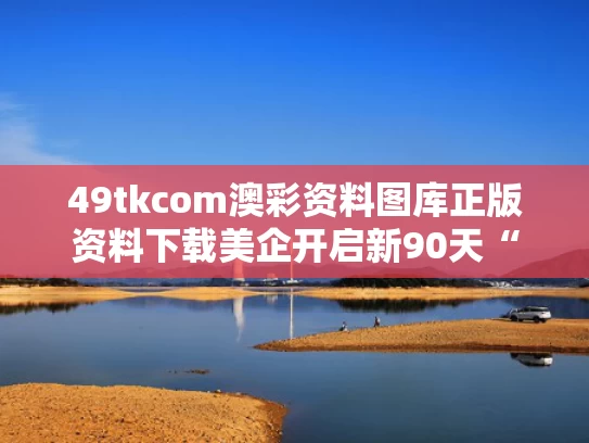 49tkcom澳彩资料图库正版资料下载	美企开启新90天“囤货期”