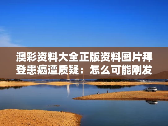 澳彩资料大全正版资料图片	拜登患癌遭质疑：怎么可能刚发现