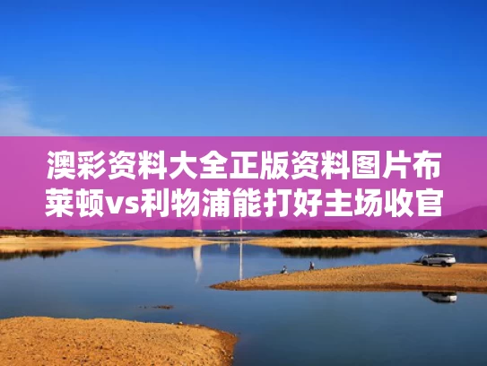 澳彩资料大全正版资料图片	布莱顿vs利物浦能打好主场收官战吗