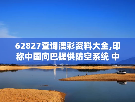 62827查询澳彩资料大全,印称中国向巴提供防空系统 中方回应