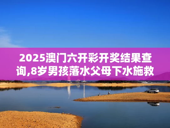 2025澳门六开彩开奖结果查询,8岁男孩落水父母下水施救父亲遇难