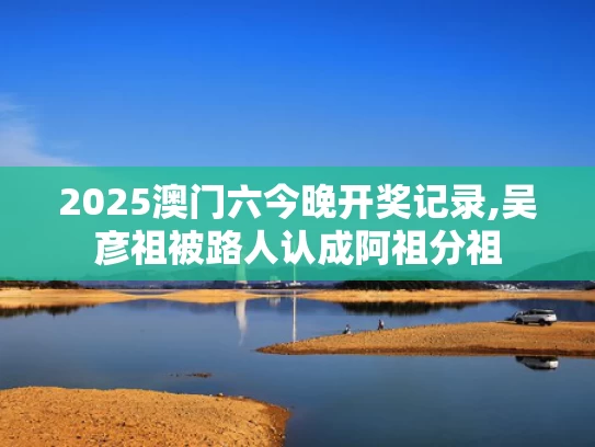 2025澳门六今晚开奖记录,吴彦祖被路人认成阿祖分祖