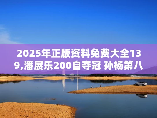 2025年正版资料免费大全139,潘展乐200自夺冠 孙杨第八