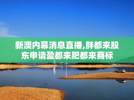 新澳内幕消息直播,胖都来股东申请盈都来肥都来商标