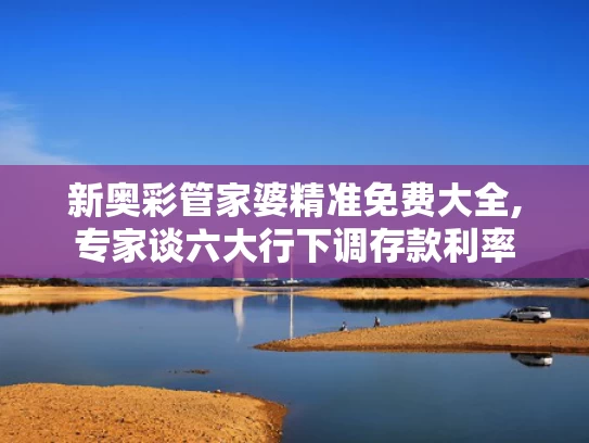 新奥彩管家婆精准免费大全,专家谈六大行下调存款利率