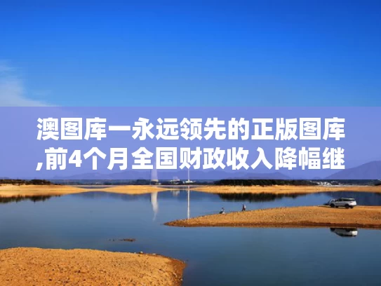 澳图库一永远领先的正版图库,前4个月全国财政收入降幅继续收窄