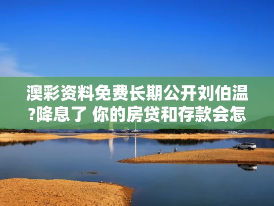 澳彩资料免费长期公开刘伯温?降息了 你的房贷和存款会怎样
