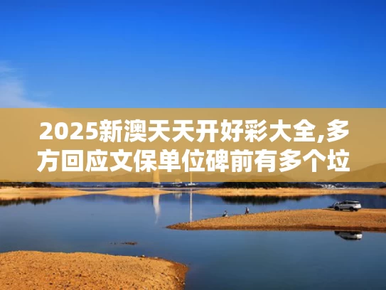 2025新澳天天开好彩大全,多方回应文保单位碑前有多个垃圾桶
