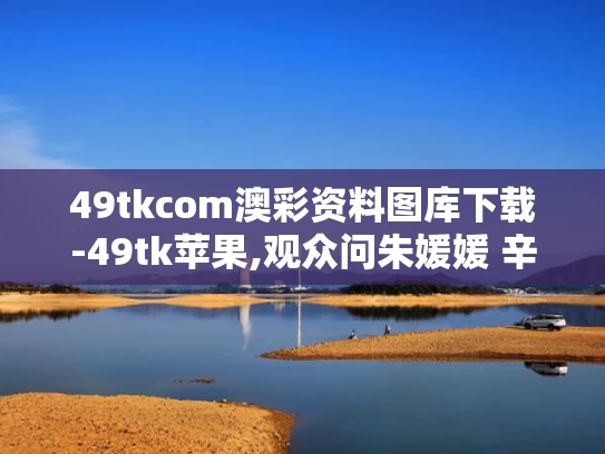 49tkcom澳彩资料图库下载-49tk苹果,观众问朱媛媛 辛柏青2秒停顿太催泪