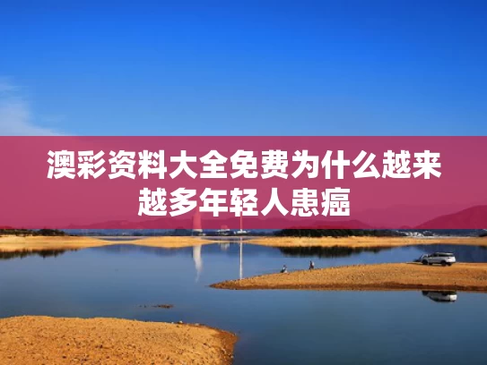澳彩资料大全免费	为什么越来越多年轻人患癌