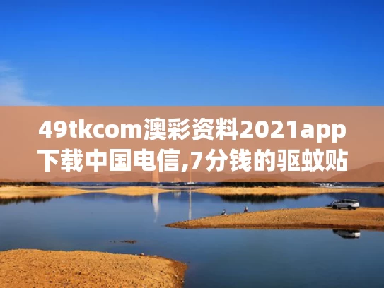 49tkcom澳彩资料2021app下载中国电信,7分钱的驱蚊贴卖出160亿日化龙头