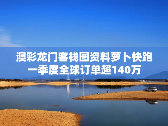 澳彩龙门客栈图资料	萝卜快跑一季度全球订单超140万