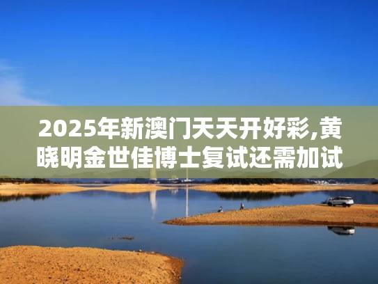 2025年新澳门天天开好彩,黄晓明金世佳博士复试还需加试笔试