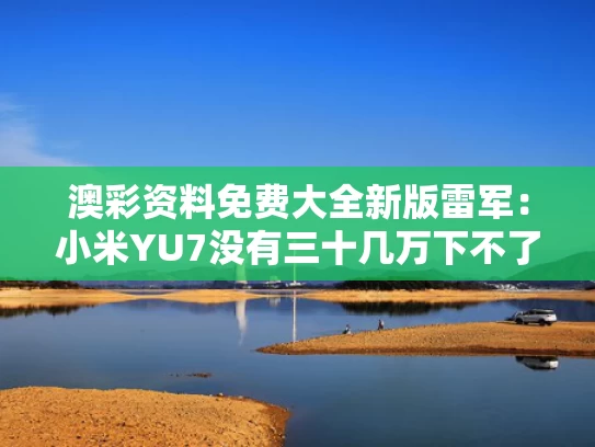 澳彩资料免费大全新版	雷军：小米YU7没有三十几万下不了台
