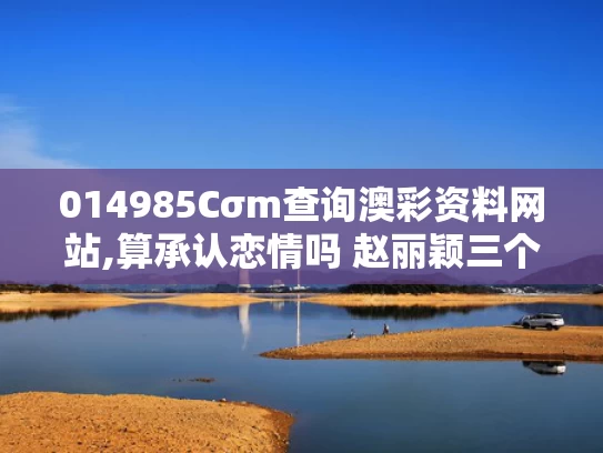 014985Cσm查询澳彩资料网站,算承认恋情吗 赵丽颖三个字回应