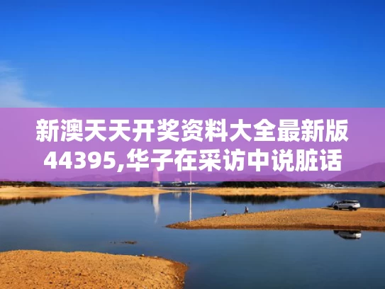 新澳天天开奖资料大全最新版44395,华子在采访中说脏话被罚款5万美元