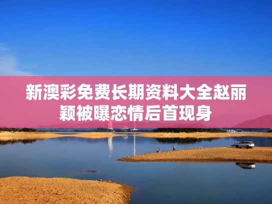 新澳彩免费长期资料大全	赵丽颖被曝恋情后首现身