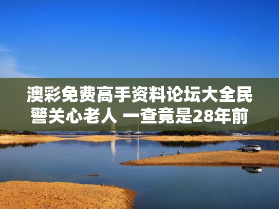 澳彩免费高手资料论坛大全	民警关心老人 一查竟是28年前命案犯