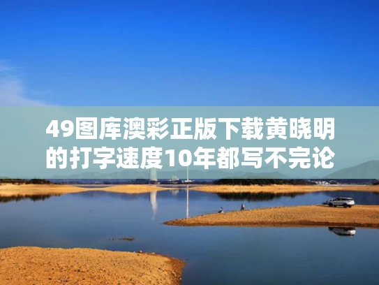 49图库澳彩正版下载	黄晓明的打字速度10年都写不完论文