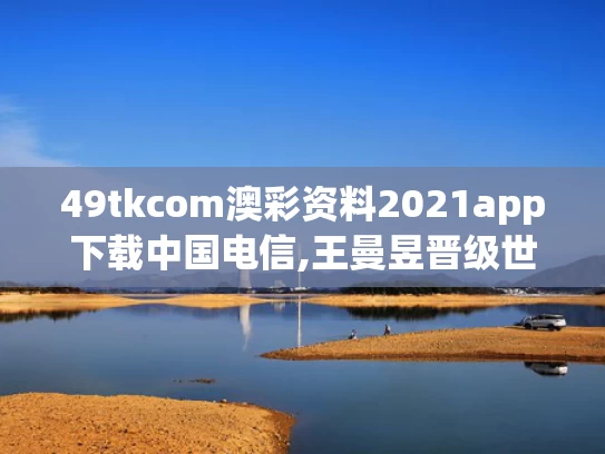 49tkcom澳彩资料2021app下载中国电信,王曼昱晋级世乒赛八强